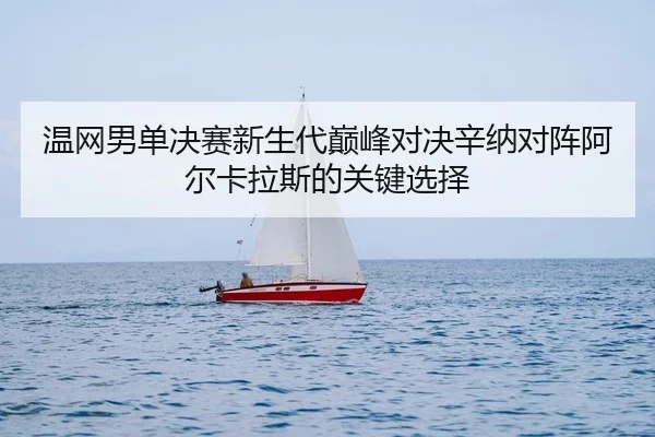 温网男单决赛新生代巅峰对决辛纳对阵阿尔卡拉斯的关键选择