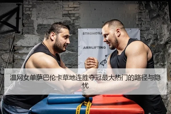 温网女单萨巴伦卡草地连胜夺冠最大热门的路径与隐忧